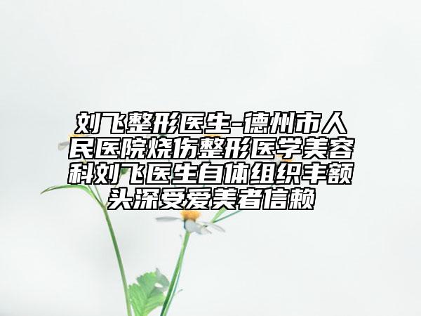 刘飞整形医生-德州市人民医院烧伤整形医学美容科刘飞医生自体组织丰额头深受爱美者信赖