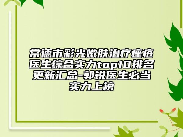 常德市彩光嫩肤治疗痤疮医生综合实力top10排名更新汇总-郭锐医生必当实力上榜