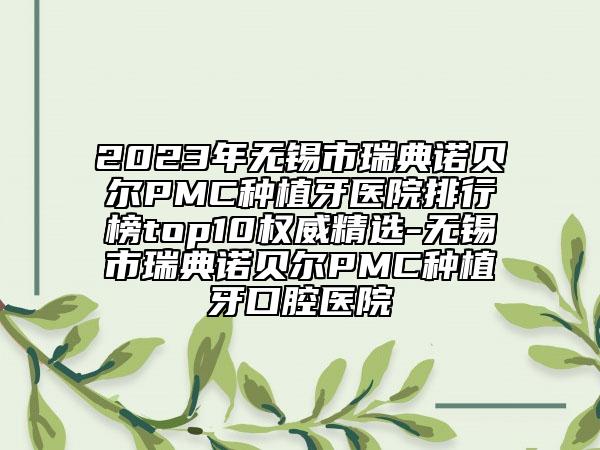 2023年无锡市瑞典诺贝尔PMC种植牙医院排行榜top10权威精选-无锡市瑞典诺贝尔PMC种植牙口腔医院