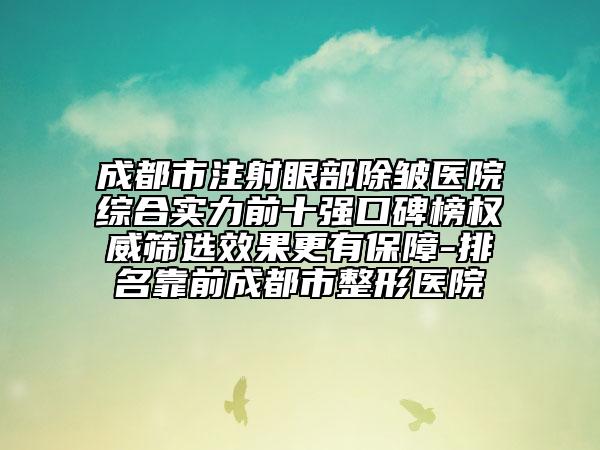 成都市注射眼部除皱医院综合实力前十强口碑榜权威筛选效果更有保障-排名靠前成都市整形医院