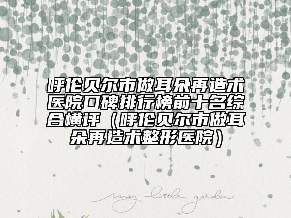 呼伦贝尔市做耳朵再造术医院口碑排行榜前十名综合横评（呼伦贝尔市做耳朵再造术整形医院）