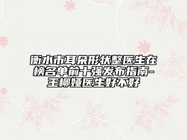 衡水市耳朵形状整医生在榜名单前十强发布指南-王柳娅医生好不好