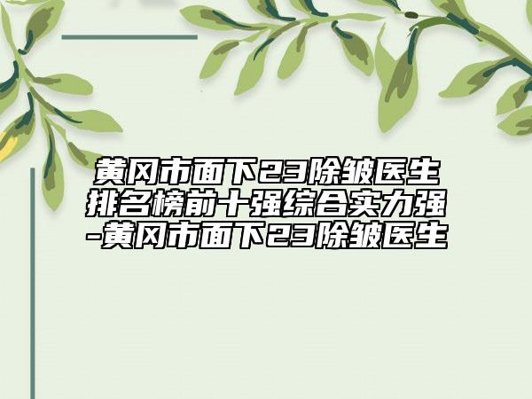 黄冈市面下23除皱医生排名榜前十强综合实力强-黄冈市面下23除皱医生
