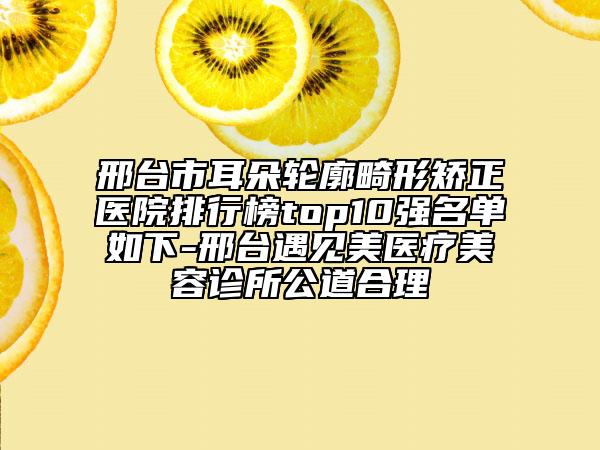 邢台市耳朵轮廓畸形矫正医院排行榜top10强名单如下-邢台遇见美医疗美容诊所公道合理