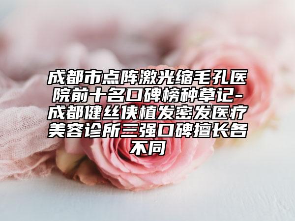 成都市点阵激光缩毛孔医院前十名口碑榜种草记-成都健丝侠植发密发医疗美容诊所三强口碑擅长各不同