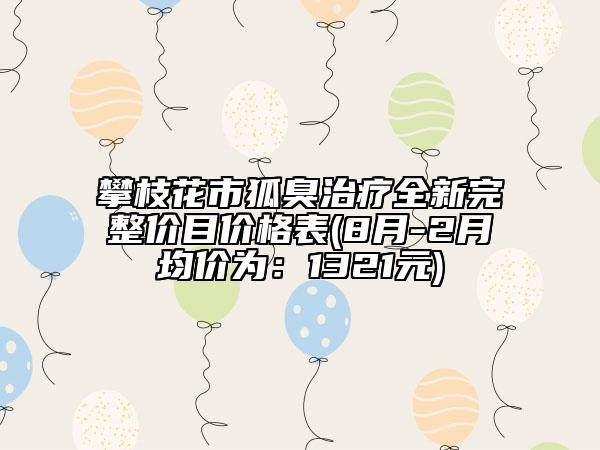 攀枝花市狐臭治疗全新完整价目价格表(8月-2月均价为：1321元)