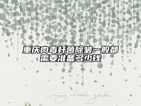 重庆肉毒杆菌除皱一般都需要准备多少钱