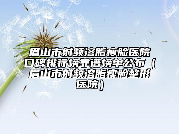 眉山市射频溶脂瘦脸医院口碑排行榜靠谱榜单公布（眉山市射频溶脂瘦脸整形医院）