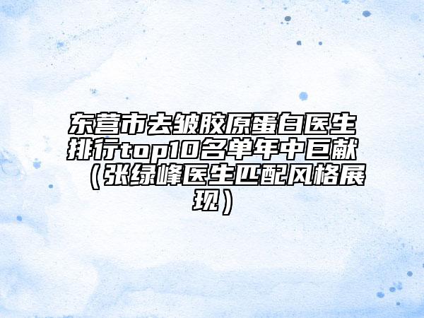 东营市去皱胶原蛋白医生排行top10名单年中巨献（张绿峰医生匹配风格展现）