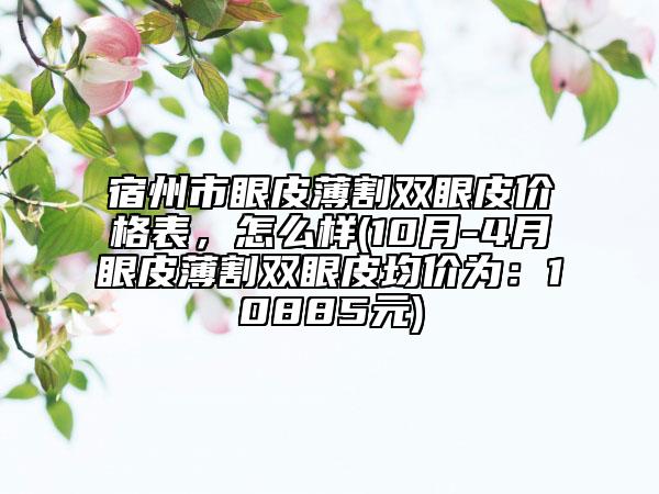 宿州市眼皮薄割双眼皮价格表，怎么样(10月-4月眼皮薄割双眼皮均价为：10885元)