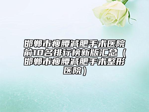 邯郸市瘦腰减肥手术医院前10名排行榜新版汇总（邯郸市瘦腰减肥手术整形医院）