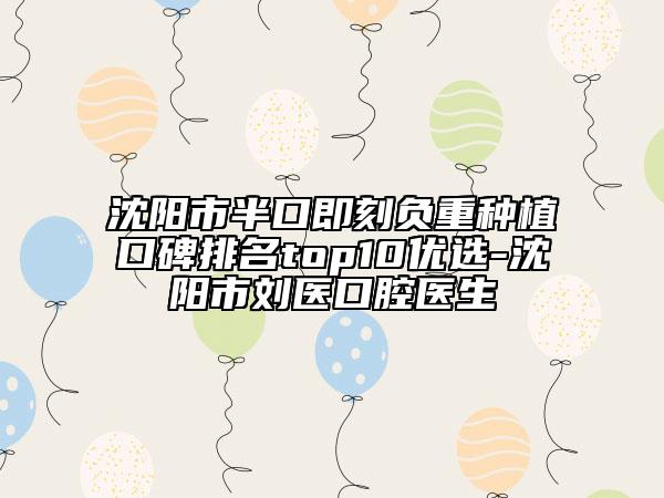 沈阳市半口即刻负重种植口碑排名top10优选-沈阳市刘医口腔医生