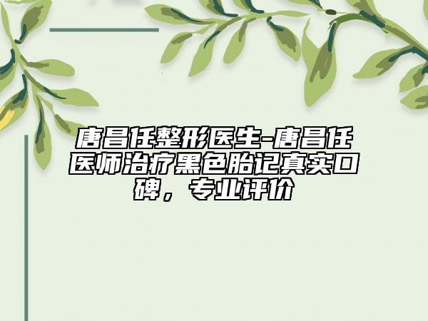 唐昌任整形医生-唐昌任医师治疗黑色胎记真实口碑，专业评价