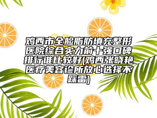 鸡西市全脸脂肪填充整形医院综合实力前十强口碑排行谁比较好(鸡西张晓艳医疗美容诊所放心选择不踩雷)