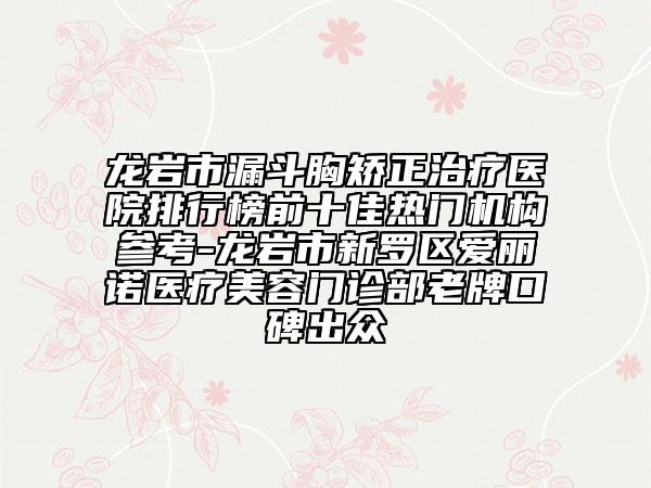 龙岩市漏斗胸矫正治疗医院排行榜前十佳热门机构参考-龙岩市新罗区爱丽诺医疗美容门诊部老牌口碑出众