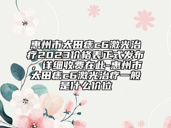 惠州市太田痣c6激光治疗2023价格表正式发布，详细收费在此-惠州市太田痣c6激光治疗一般是什么价位