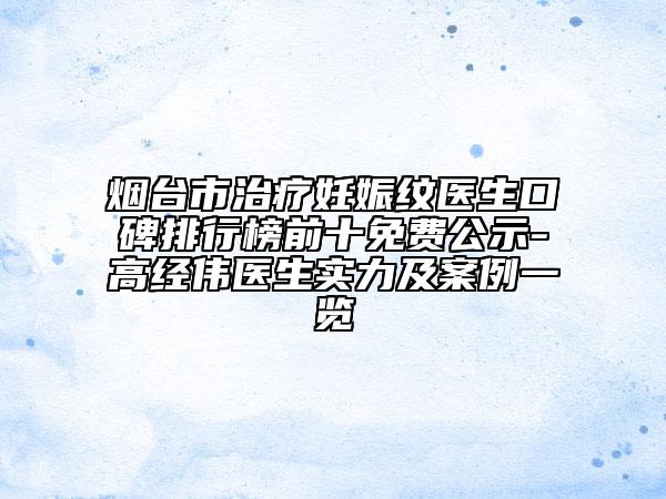 烟台市治疗妊娠纹医生口碑排行榜前十免费公示-高经伟医生实力及案例一览
