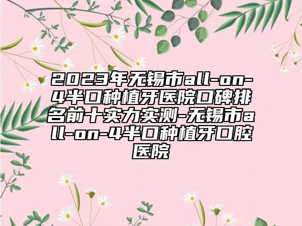 2023年无锡市all-on-4半口种植牙医院口碑排名前十实力实测-无锡市all-on-4半口种植牙口腔医院
