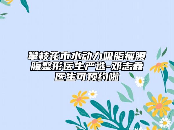 攀枝花市水动力吸脂瘦腰腹整形医生严选-邓志鑫医生可预约啦