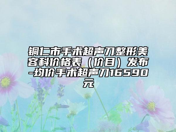 铜仁市手术超声刀整形美容科价格表（价目）发布-均价手术超声刀16590元
