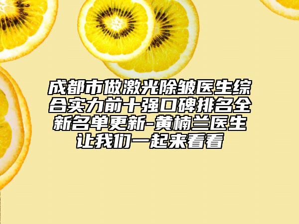 成都市做激光除皱医生综合实力前十强口碑排名全新名单更新-黄楠兰医生让我们一起来看看