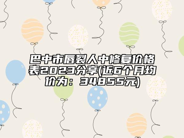 巴中市唇裂人中修复价格表2023分享(近6个月均价为：34855元)