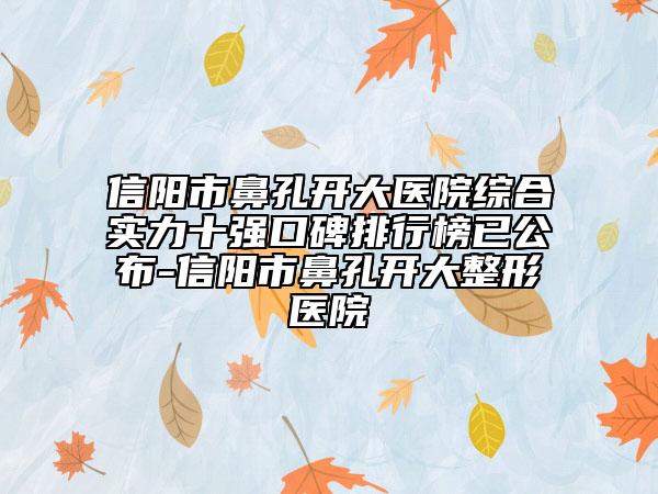 信阳市鼻孔开大医院综合实力十强口碑排行榜已公布-信阳市鼻孔开大整形医院