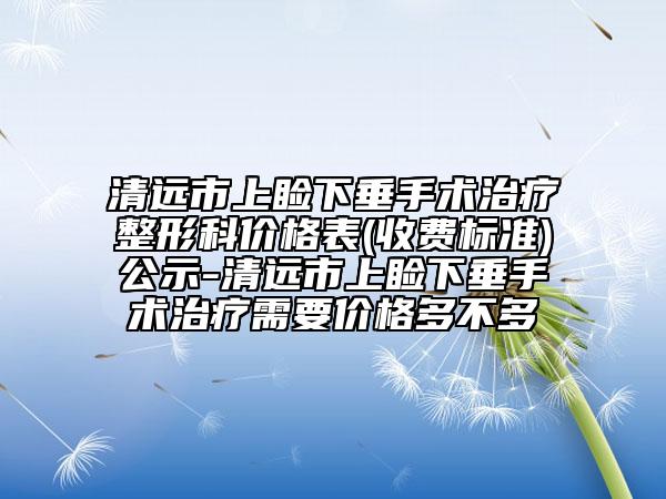 清远市上睑下垂手术治疗整形科价格表(收费标准)公示-清远市上睑下垂手术治疗需要价格多不多