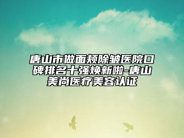 唐山市做面颊除皱医院口碑排名十强焕新啦-唐山美尚医疗美容认证