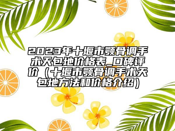 2023年十堰市颚骨调手术天包地价格表_口碑评价（十堰市颚骨调手术天包地方法和价格介绍）