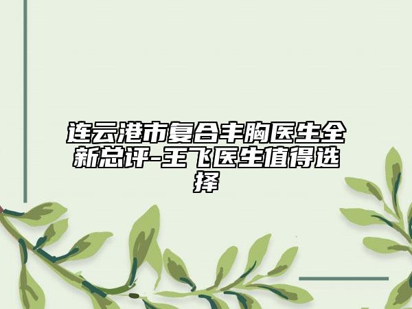 连云港市复合丰胸医生全新总评-王飞医生值得选择