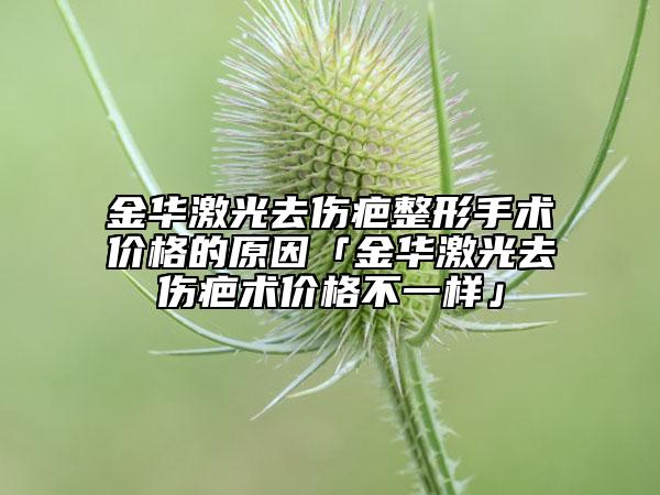 金华激光去伤疤整形手术价格的原因「金华激光去伤疤术价格不一样」