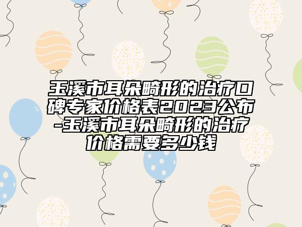 玉溪市耳朵畸形的治疗口碑专家价格表2023公布-玉溪市耳朵畸形的治疗价格需要多少钱