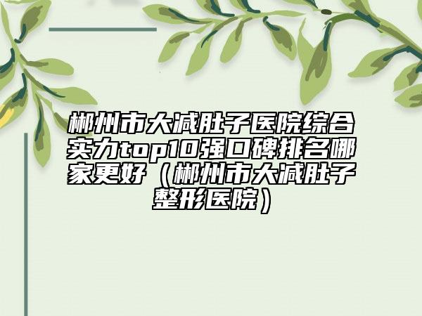 郴州市大减肚子医院综合实力top10强口碑排名哪家更好（郴州市大减肚子整形医院）