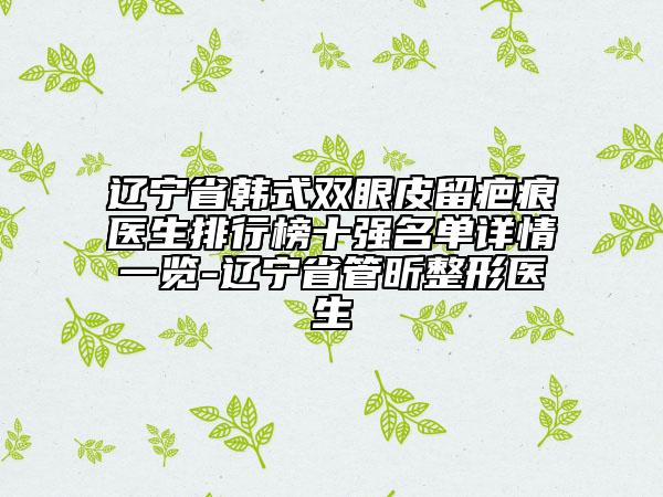 辽宁省韩式双眼皮留疤痕医生排行榜十强名单详情一览-辽宁省管昕整形医生