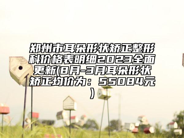 郑州市耳朵形状矫正整形科价格表明细2023全面更新(8月-3月耳朵形状矫正均价为：55084元)
