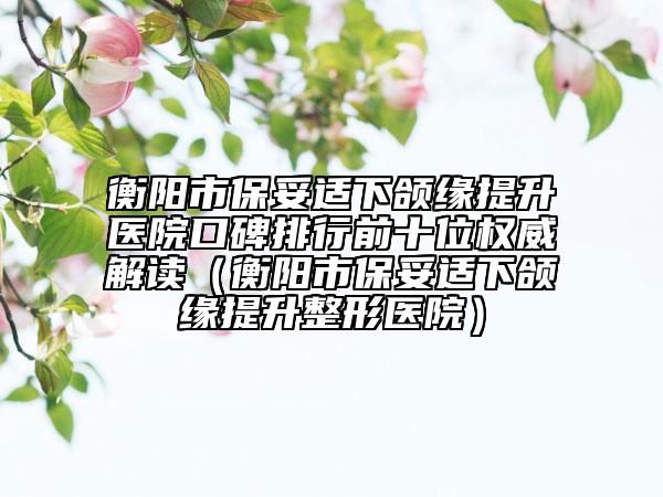 衡阳市保妥适下颌缘提升医院口碑排行前十位权威解读（衡阳市保妥适下颌缘提升整形医院）