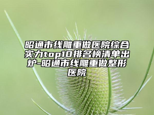 昭通市线雕重做医院综合实力top10排名榜清单出炉-昭通市线雕重做整形医院