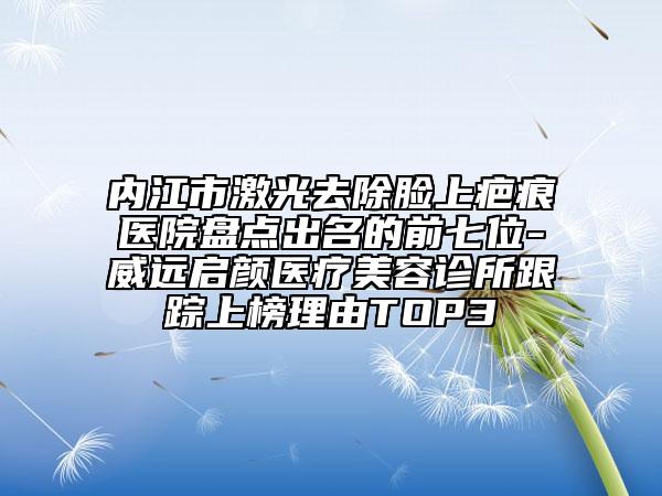 内江市激光去除脸上疤痕医院盘点出名的前七位-威远启颜医疗美容诊所跟踪上榜理由TOP3