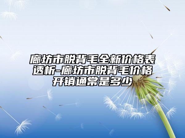 廊坊市脱背毛全新价格表透析-廊坊市脱背毛价格开销通常是多少