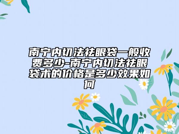 南宁内切法祛眼袋一般收费多少-南宁内切法祛眼袋术的价格是多少效果如何