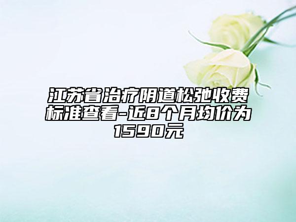 江苏省治疗阴道松弛收费标准查看-近8个月均价为1590元