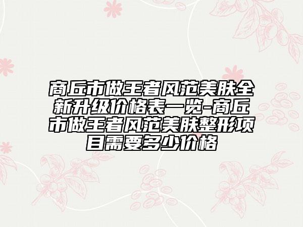 商丘市做王者风范美肤全新升级价格表一览-商丘市做王者风范美肤整形项目需要多少价格