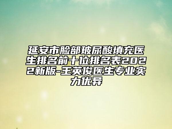 延安市脸部玻尿酸填充医生排名前十位排名表2022新版-王英俊医生专业实力优异