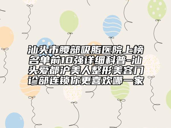 汕头市腰部吸脂医院上榜名单前10强详细科普-汕头爱都沪美人整形美容门诊部连锁你更喜欢哪一家