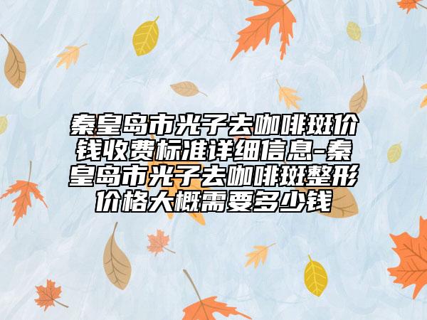 秦皇岛市光子去咖啡斑价钱收费标准详细信息-秦皇岛市光子去咖啡斑整形价格大概需要多少钱