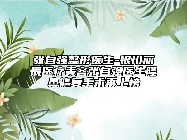 张自强整形医生-银川丽辰医疗美容张自强医生隆鼻修复手术再上榜