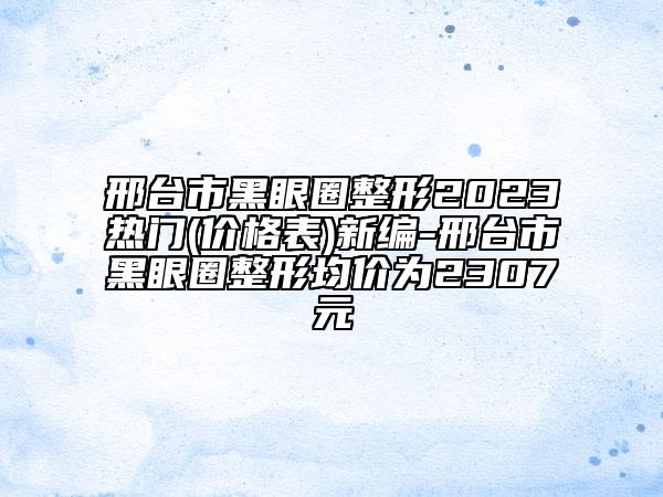 邢台市黑眼圈整形2023热门(价格表)新编-邢台市黑眼圈整形均价为2307元