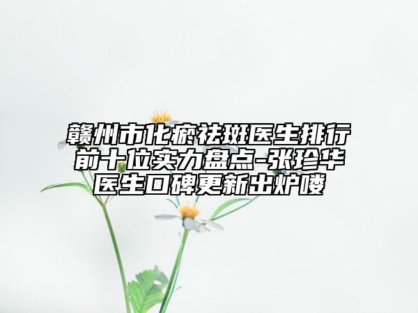 赣州市化瘀祛斑医生排行前十位实力盘点-张珍华医生口碑更新出炉喽