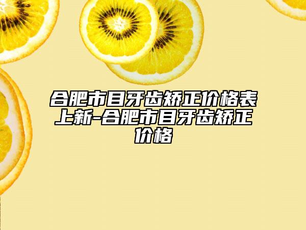 合肥市目牙齿矫正价格表上新-合肥市目牙齿矫正价格